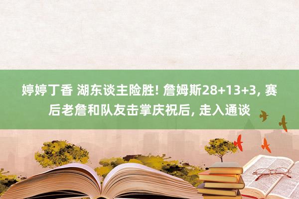 婷婷丁香 湖东谈主险胜! 詹姆斯28+13+3， 赛后老詹和队友击掌庆祝后， 走入通谈