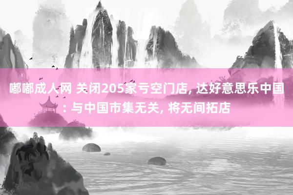 嘟嘟成人网 关闭205家亏空门店， 达好意思乐中国: 与中国市集无关， 将无间拓店