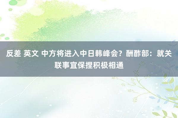 反差 英文 中方将进入中日韩峰会？酬酢部：就关联事宜保捏积极相通