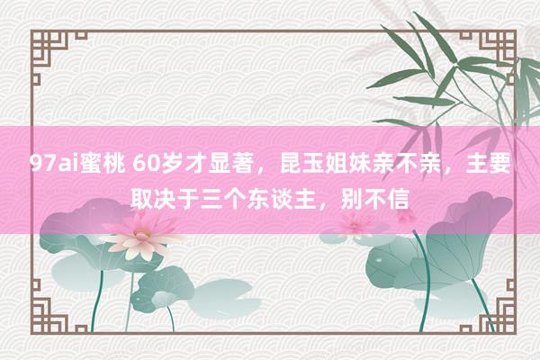 97ai蜜桃 60岁才显著，昆玉姐妹亲不亲，主要取决于三个东谈主，别不信