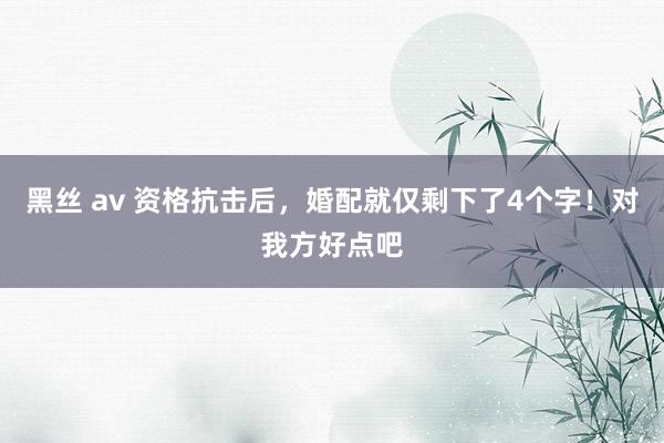 黑丝 av 资格抗击后，婚配就仅剩下了4个字！对我方好点吧