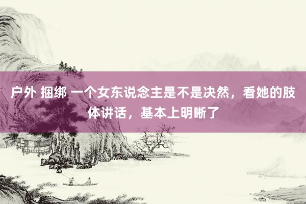 户外 捆绑 一个女东说念主是不是决然，看她的肢体讲话，基本上明晰了