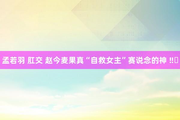 孟若羽 肛交 赵今麦果真“自救女主”赛说念的神 ‼️