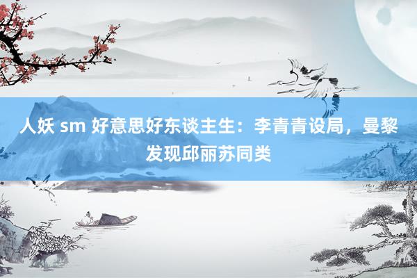 人妖 sm 好意思好东谈主生：李青青设局，曼黎发现邱丽苏同类