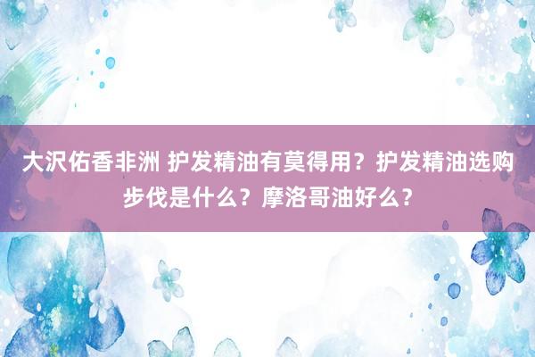大沢佑香非洲 护发精油有莫得用？护发精油选购步伐是什么？摩洛哥油好么？