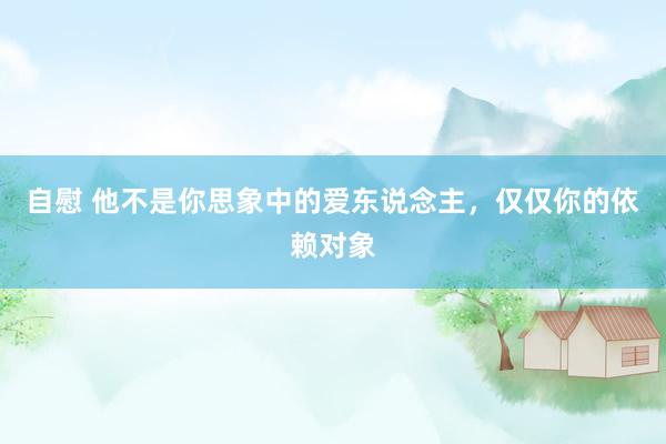 自慰 他不是你思象中的爱东说念主，仅仅你的依赖对象