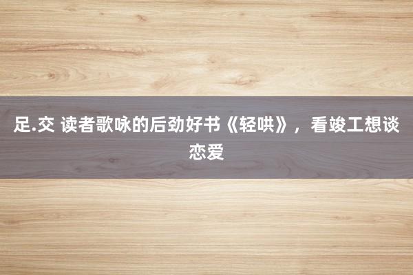 足.交 读者歌咏的后劲好书《轻哄》，看竣工想谈恋爱