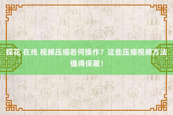 探花 在线 视频压缩若何操作？这些压缩视频方法值得保藏！