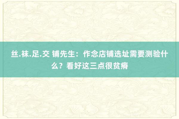 丝.袜.足.交 铺先生：作念店铺选址需要测验什么？看好这三点很贫瘠
