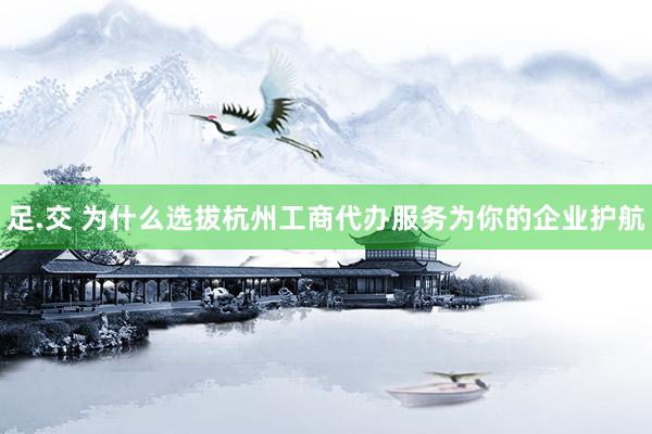 足.交 为什么选拔杭州工商代办服务为你的企业护航
