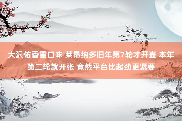 大沢佑香重口味 莱昂纳多旧年第7轮才开壶 本年第二轮就开张 竟然平台比起劲更紧要