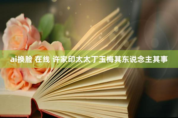 ai换脸 在线 许家印太太丁玉梅其东说念主其事