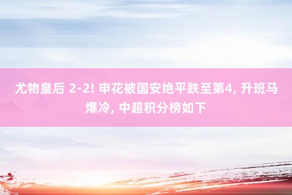 尤物皇后 2-2! 申花被国安绝平跌至第4， 升班马爆冷， 中超积分榜如下