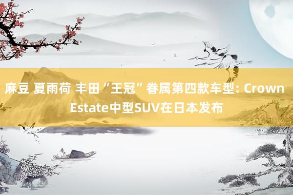麻豆 夏雨荷 丰田“王冠”眷属第四款车型: Crown Estate中型SUV在日本发布