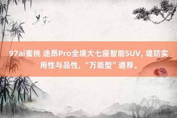 97ai蜜桃 途昂Pro全境大七座智能SUV， 堤防实用性与品性， “万能型”遴荐。