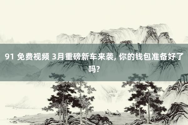 91 免费视频 3月重磅新车来袭， 你的钱包准备好了吗?