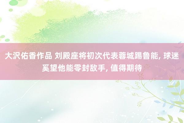 大沢佑香作品 刘殿座将初次代表蓉城踢鲁能， 球迷奚望他能零封敌手， 值得期待