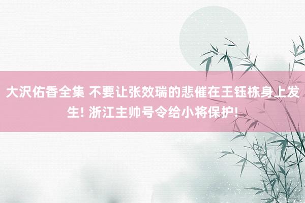 大沢佑香全集 不要让张效瑞的悲催在王钰栋身上发生! 浙江主帅号令给小将保护!