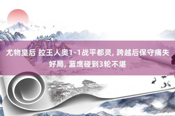 尤物皇后 拉王人奥1-1战平都灵， 跨越后保守痛失好局， 蓝鹰碰到3轮不堪