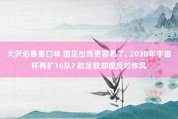 大沢佑香重口味 国足出线更容易了， 2030年宇宙杯再扩16队? 欧足联却捏反对作风
