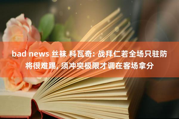 bad news 丝袜 科瓦奇: 战拜仁若全场只驻防将很难踢， 须冲突极限才调在客场拿分