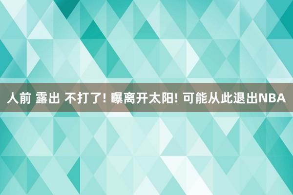 人前 露出 不打了! 曝离开太阳! 可能从此退出NBA