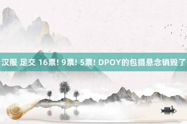 汉服 足交 16票! 9票! 5票! DPOY的包摄悬念销毁了