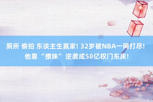 厕所 偷拍 东谈主生赢家! 32岁被NBA一网打尽! 他靠 “撩妹” 逆袭成58亿权门东床!