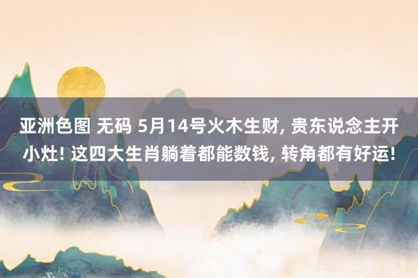 亚洲色图 无码 5月14号火木生财， 贵东说念主开小灶! 这四大生肖躺着都能数钱， 转角都有好运!