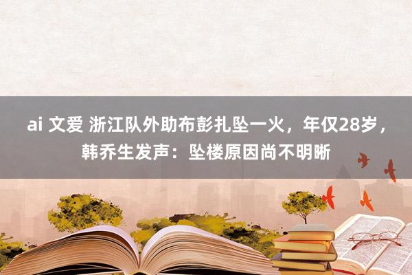 ai 文爱 浙江队外助布彭扎坠一火，年仅28岁，韩乔生发声：坠楼原因尚不明晰