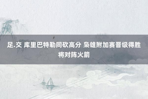 足.交 库里巴特勒同砍高分 枭雄附加赛晋级得胜将对阵火箭