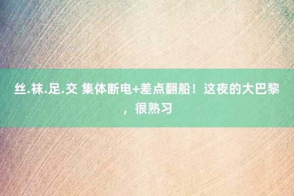 丝.袜.足.交 集体断电+差点翻船！这夜的大巴黎，很熟习