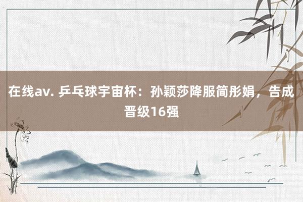 在线av. 乒乓球宇宙杯：孙颖莎降服简彤娟，告成晋级16强