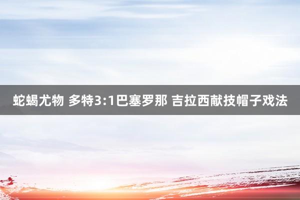 蛇蝎尤物 多特3:1巴塞罗那 吉拉西献技帽子戏法