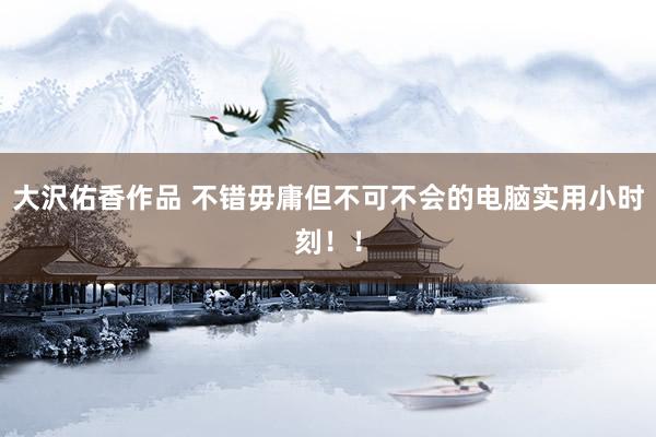 大沢佑香作品 不错毋庸但不可不会的电脑实用小时刻！！
