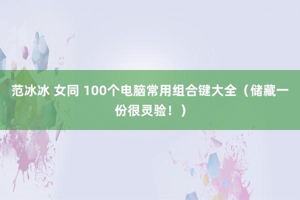 范冰冰 女同 100个电脑常用组合键大全（储藏一份很灵验！）