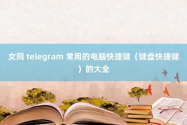女同 telegram 常用的电脑快捷键（键盘快捷键）的大全