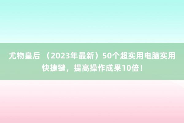 尤物皇后 （2023年最新）50个超实用电脑实用快捷键，提高操作成果10倍！