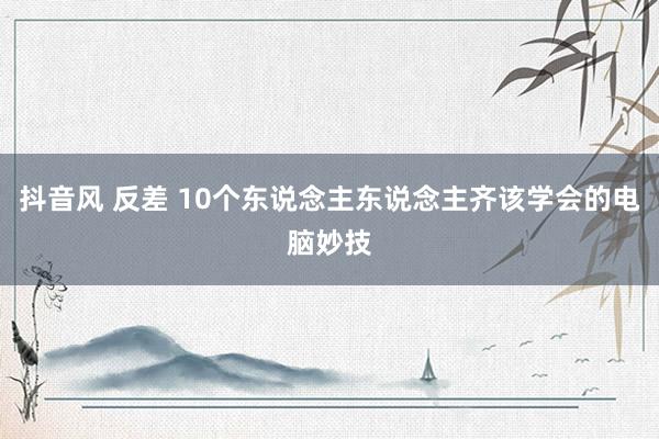 抖音风 反差 10个东说念主东说念主齐该学会的电脑妙技