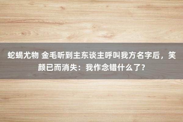 蛇蝎尤物 金毛听到主东谈主呼叫我方名字后，笑颜已而消失：我作念错什么了？