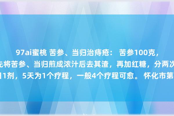 97ai蜜桃 苦参、当归治痔疮： 苦参100克，当归50克，红糖80克。先将苦参、当归煎成浓汁后去其渣，再加红糖，分两次温服，逐日1剂，5天为1个疗程，一般4个疗程可愈。 怀化市第四东谈主民病院 主任大夫 蒋改苏 献方