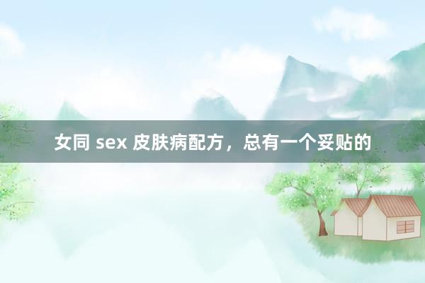 女同 sex 皮肤病配方，总有一个妥贴的