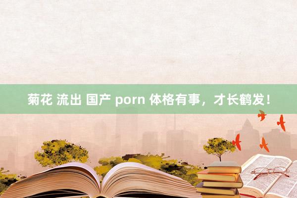 菊花 流出 国产 porn 体格有事，才长鹤发！