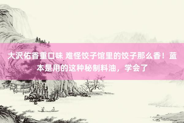 大沢佑香重口味 难怪饺子馆里的饺子那么香！蓝本是用的这种秘制料油，学会了