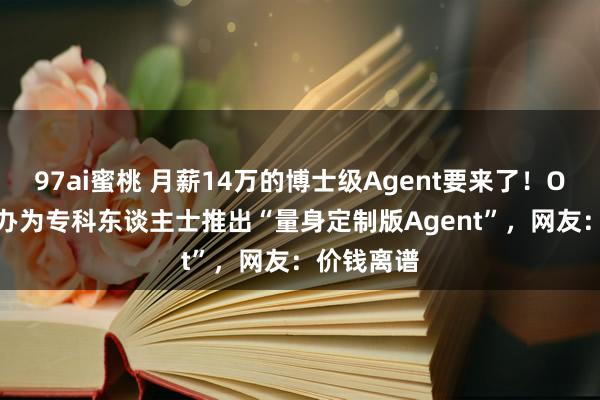 97ai蜜桃 月薪14万的博士级Agent要来了！OpenAI筹办为专科东谈主士推出“量身定制版Agent”，网友：价钱离谱
