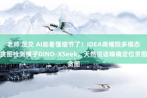 老师 足交 AI能看懂细节了！IDEA商榷院多模态贪图检测模子DINO-XSeek，天然说话精确定位贪图
