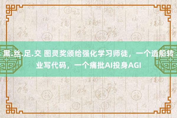 黑.丝.足.交 图灵奖颁给强化学习师徒，一个造船转业写代码，一个痛批AI投身AGI