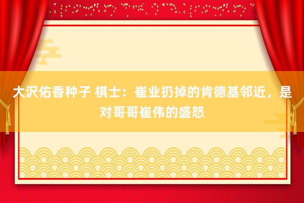 大沢佑香种子 棋士：崔业扔掉的肯德基邻近，是对哥哥崔伟的盛怒