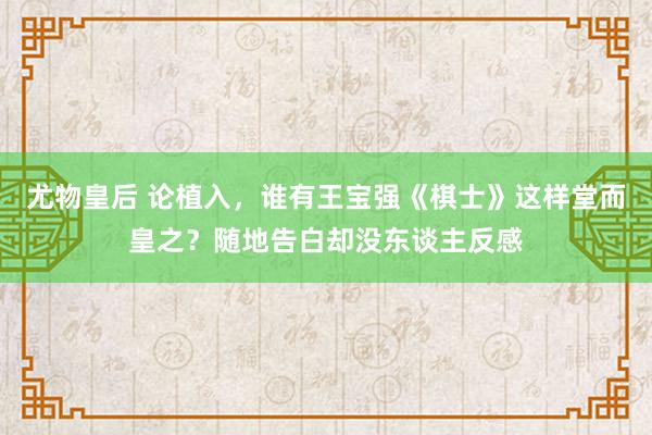 尤物皇后 论植入，谁有王宝强《棋士》这样堂而皇之？随地告白却没东谈主反感