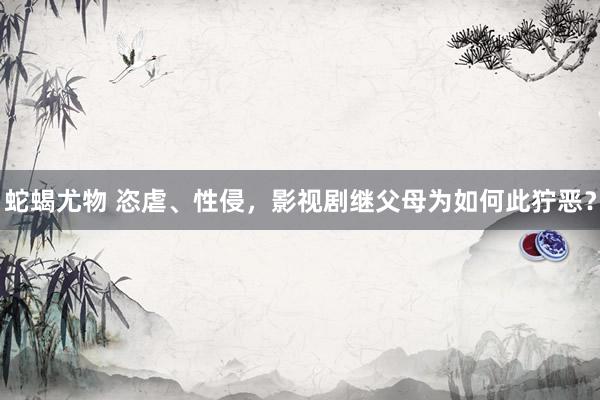 蛇蝎尤物 恣虐、性侵，影视剧继父母为如何此狞恶？
